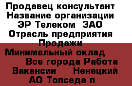 Продавец-консультант › Название организации ­ ЭР-Телеком, ЗАО › Отрасль предприятия ­ Продажи › Минимальный оклад ­ 20 000 - Все города Работа » Вакансии   . Ненецкий АО,Топседа п.